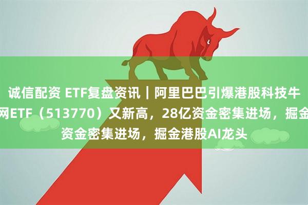 诚信配资 ETF复盘资讯｜阿里巴巴引爆港股科技牛！港股互联网ETF（513770）又新高，28亿资金密集进场，掘金港股AI龙头