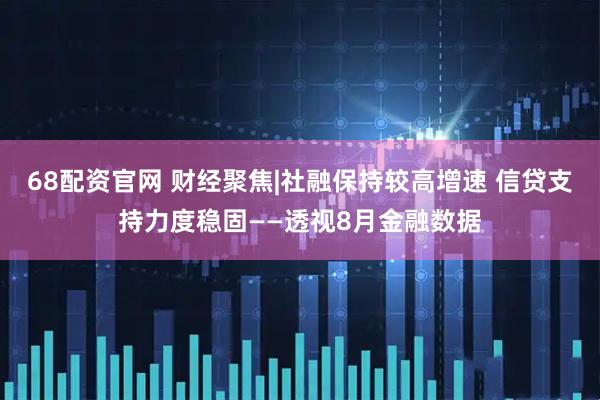 68配资官网 财经聚焦|社融保持较高增速 信贷支持力度稳固——透视8月金融数据