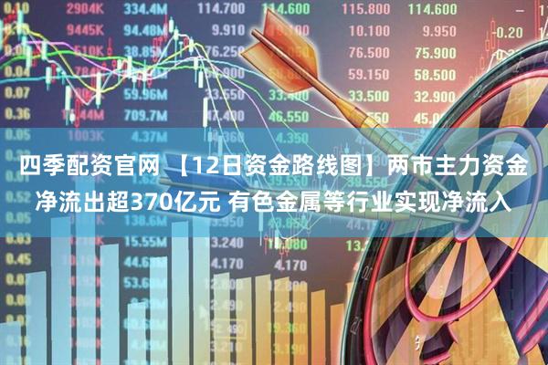 四季配资官网 【12日资金路线图】两市主力资金净流出超370亿元 有色金属等行业实现净流入