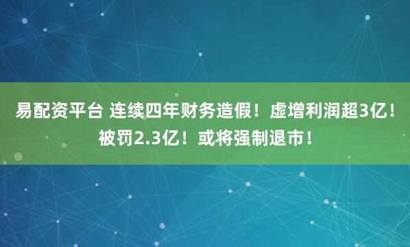 易配资平台 连续四年财务造假！虚增利润超3亿！被罚2.3亿！或将强制退市！