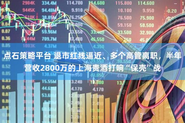 点石策略平台 退市红线逼近、多个高管离职，半年营收2800万的上海贵酒打响“保壳”战