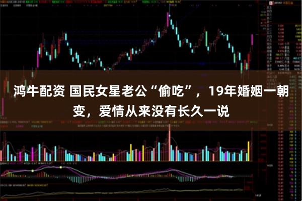 鸿牛配资 国民女星老公“偷吃”，19年婚姻一朝变，爱情从来没有长久一说