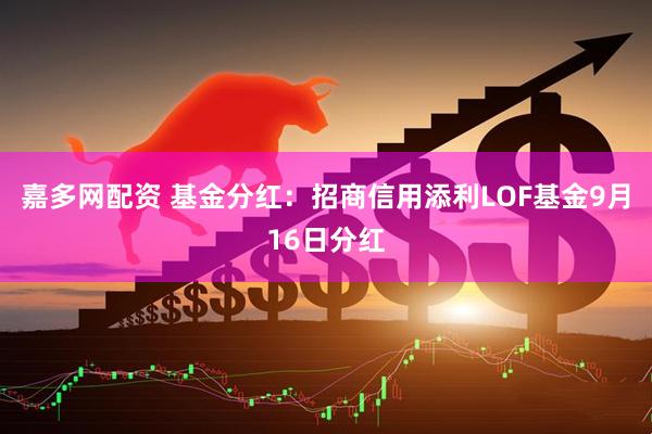 嘉多网配资 基金分红：招商信用添利LOF基金9月16日分红