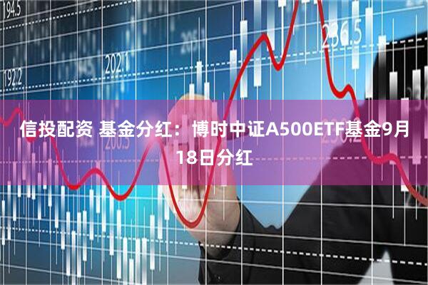 信投配资 基金分红：博时中证A500ETF基金9月18日分红