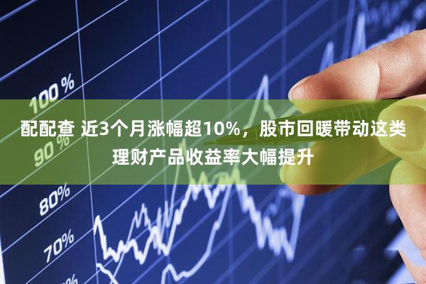 配配查 近3个月涨幅超10%，股市回暖带动这类理财产品收益率大幅提升