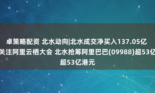 卓策略配资 北水动向|北水成交净买入137.05亿 市场关注阿里云栖大会 北水抢筹阿里巴巴(09988)超53亿港元