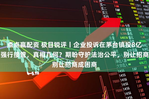 点点赢配资 极目锐评丨企业投诉在茅台镇投8亿建厂遭强行接管，真相几何？期盼守护法治公平，别让招商成困商