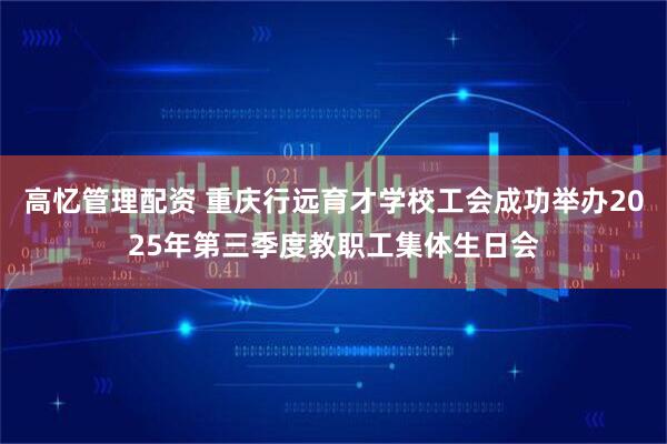 高忆管理配资 重庆行远育才学校工会成功举办2025年第三季度教职工集体生日会