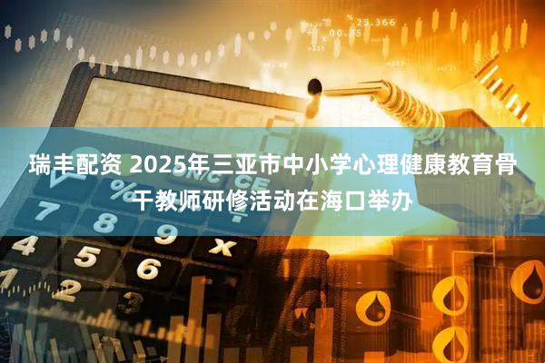 瑞丰配资 2025年三亚市中小学心理健康教育骨干教师研修活动在海口举办