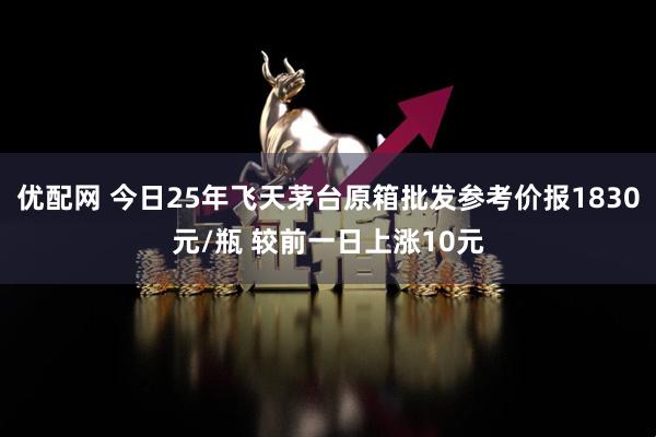 优配网 今日25年飞天茅台原箱批发参考价报1830元/瓶 较前一日上涨10元