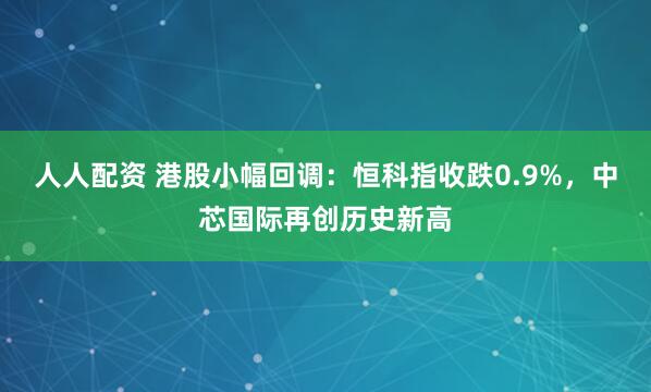 人人配资 港股小幅回调：恒科指收跌0.9%，中芯国际再创历史新高