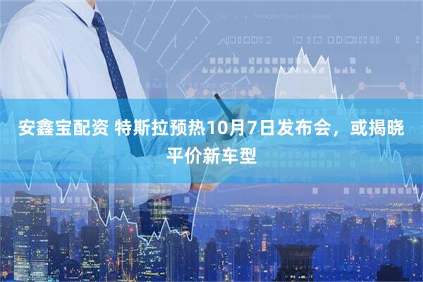安鑫宝配资 特斯拉预热10月7日发布会，或揭晓平价新车型