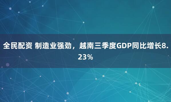 全民配资 制造业强劲，越南三季度GDP同比增长8.23%