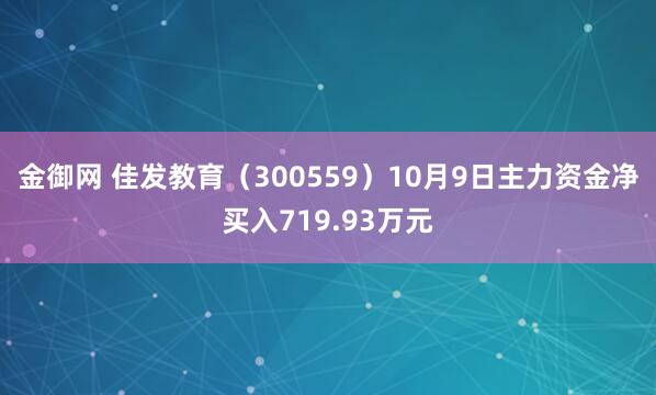 金御网 佳发教育（300559）10月9日主力资金净买入719.93万元