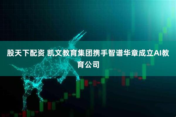 股天下配资 凯文教育集团携手智谱华章成立AI教育公司