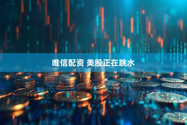 唯信配资 美股正在跳水