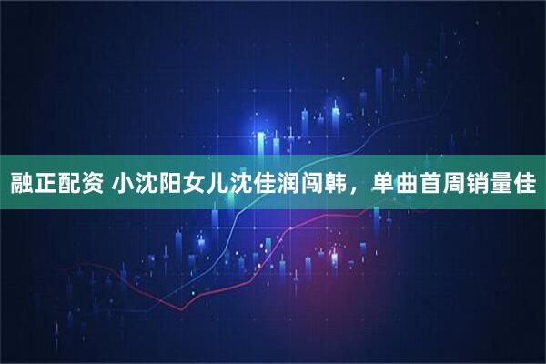 融正配资 小沈阳女儿沈佳润闯韩，单曲首周销量佳