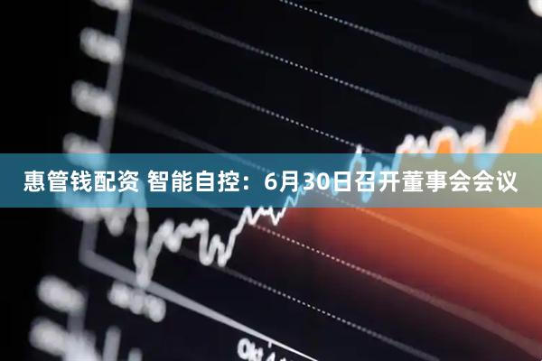 惠管钱配资 智能自控：6月30日召开董事会会议