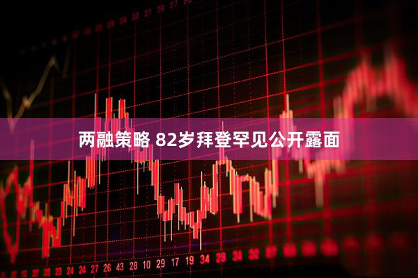 两融策略 82岁拜登罕见公开露面