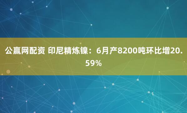 公赢网配资 印尼精炼镍：6月产8200吨环比增20.59%