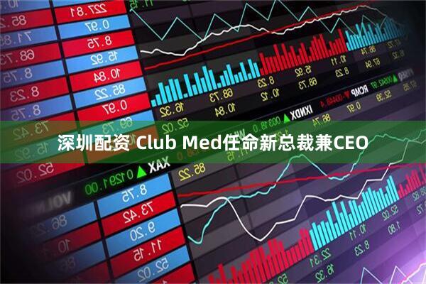 深圳配资 Club Med任命新总裁兼CEO