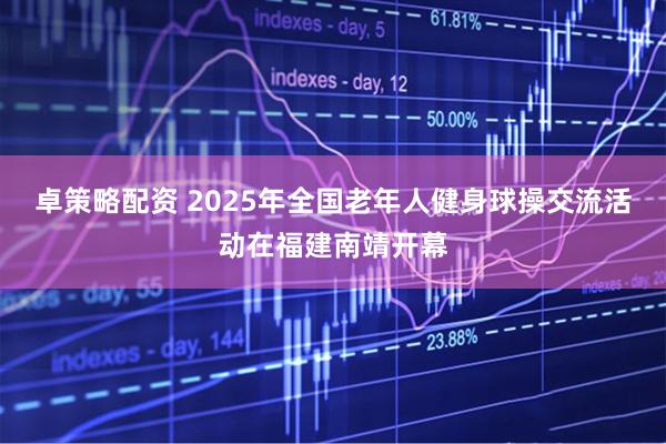 卓策略配资 2025年全国老年人健身球操交流活动在福建南靖开幕
