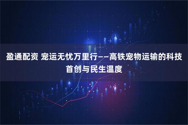 盈通配资 宠运无忧万里行——高铁宠物运输的科技首创与民生温度