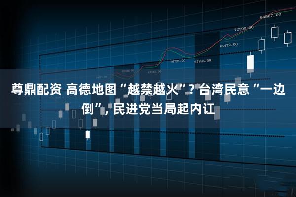 尊鼎配资 高德地图“越禁越火”? 台湾民意“一边倒”, 民进党当局起内讧