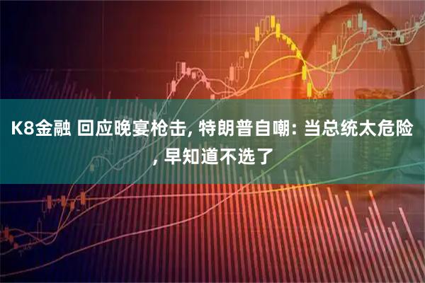 K8金融 回应晚宴枪击, 特朗普自嘲: 当总统太危险, 早知道不选了