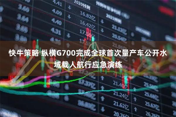 快牛策略 纵横G700完成全球首次量产车公开水域载人航行应急演练