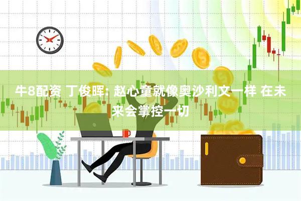 牛8配资 丁俊晖: 赵心童就像奥沙利文一样 在未来会掌控一切